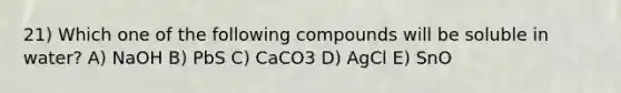 21) Which one of the following compounds will be soluble in water? A) NaOH B) PbS C) CaCO3 D) AgCl E) SnO