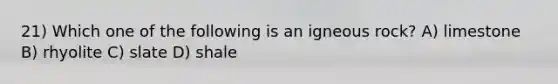21) Which one of the following is an igneous rock? A) limestone B) rhyolite C) slate D) shale