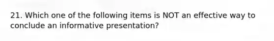 21. Which one of the following items is NOT an effective way to conclude an informative presentation?