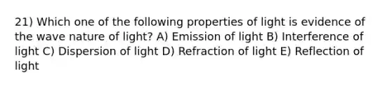 21) Which one of the following properties of light is evidence of the wave nature of light? A) Emission of light B) Interference of light C) Dispersion of light D) Refraction of light E) Reflection of light