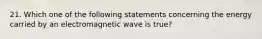 21. Which one of the following statements concerning the energy carried by an electromagnetic wave is true?