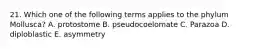 21. Which one of the following terms applies to the phylum Mollusca? A. protostome B. pseudocoelomate C. Parazoa D. diploblastic E. asymmetry