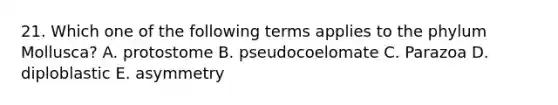 21. Which one of the following terms applies to the phylum Mollusca? A. protostome B. pseudocoelomate C. Parazoa D. diploblastic E. asymmetry