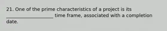 21. One of the prime characteristics of a project is its ____________________ time frame, associated with a completion date.