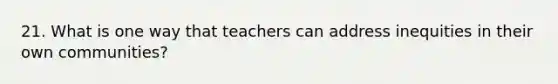 21. What is one way that teachers can address inequities in their own communities?