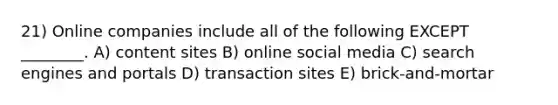 21) Online companies include all of the following EXCEPT ________. A) content sites B) online social media C) search engines and portals D) transaction sites E) brick-and-mortar