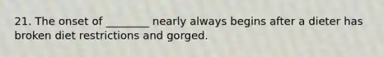21. The onset of ________ nearly always begins after a dieter has broken diet restrictions and gorged.