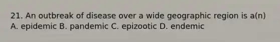 21. An outbreak of disease over a wide geographic region is a(n) A. epidemic B. pandemic C. epizootic D. endemic