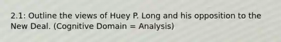 2.1: Outline the views of Huey P. Long and his opposition to the New Deal. (Cognitive Domain = Analysis)