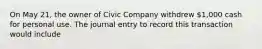 On May 21, the owner of Civic Company withdrew 1,000 cash for personal use. The journal entry to record this transaction would include