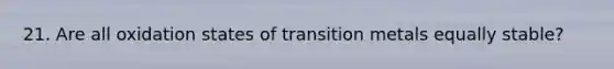 21. Are all oxidation states of transition metals equally stable?