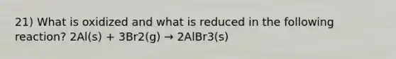 21) What is oxidized and what is reduced in the following reaction? 2Al(s) + 3Br2(g) → 2AlBr3(s)