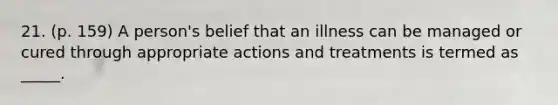 21. (p. 159) A person's belief that an illness can be managed or cured through appropriate actions and treatments is termed as _____.