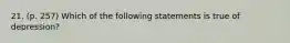 21. (p. 257) Which of the following statements is true of depression?