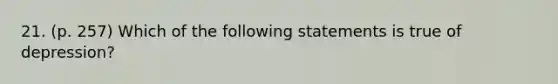 21. (p. 257) Which of the following statements is true of depression?