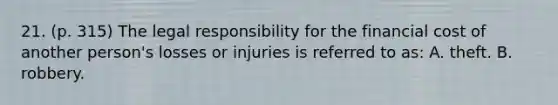 21. (p. 315) The legal responsibility for the financial cost of another person's losses or injuries is referred to as: A. theft. B. robbery.