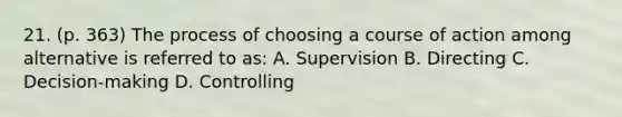 21. (p. 363) The process of choosing a course of action among alternative is referred to as: A. Supervision B. Directing C. Decision-making D. Controlling