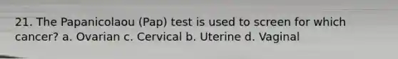 21. The Papanicolaou (Pap) test is used to screen for which cancer? a. Ovarian c. Cervical b. Uterine d. Vaginal