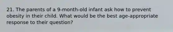 21. The parents of a 9-month-old infant ask how to prevent obesity in their child. What would be the best age-appropriate response to their question?