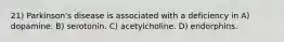 21) Parkinson's disease is associated with a deficiency in A) dopamine. B) serotonin. C) acetylcholine. D) endorphins.