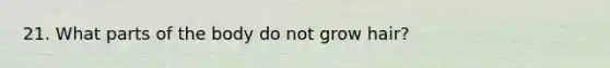 21. What parts of the body do not grow hair?