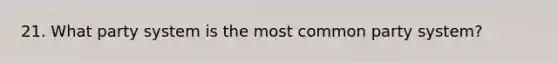 21. What party system is the most common party system?