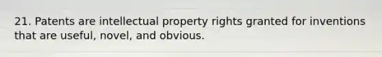 21. Patents are intellectual property rights granted for inventions that are useful, novel, and obvious.