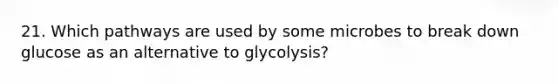 21. Which pathways are used by some microbes to break down glucose as an alternative to glycolysis?