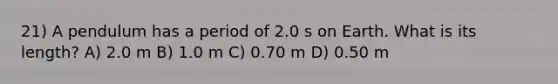 21) A pendulum has a period of 2.0 s on Earth. What is its length? A) 2.0 m B) 1.0 m C) 0.70 m D) 0.50 m