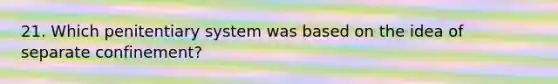 21. Which penitentiary system was based on the idea of separate confinement?