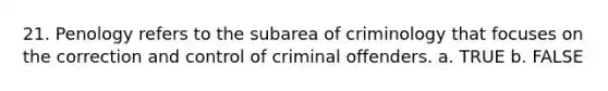 21. Penology refers to the subarea of criminology that focuses on the correction and control of criminal offenders.​ a. TRUE b. FALSE