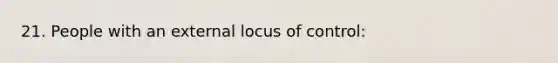 21. People with an external locus of control: