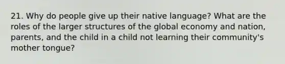 21. Why do people give up their native language? What are the roles of the larger structures of the global economy and nation, parents, and the child in a child not learning their community's mother tongue?