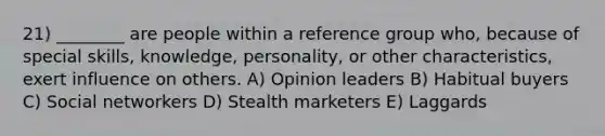 21) ________ are people within a reference group who, because of special skills, knowledge, personality, or other characteristics, exert influence on others. A) Opinion leaders B) Habitual buyers C) Social networkers D) Stealth marketers E) Laggards