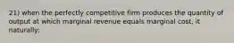 21) when the perfectly competitive firm produces the quantity of output at which marginal revenue equals marginal cost, it naturally: