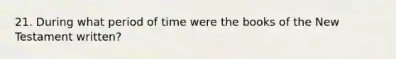 21. During what period of time were the books of the New Testament written?