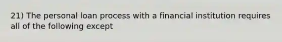 21) The personal loan process with a financial institution requires all of the following except