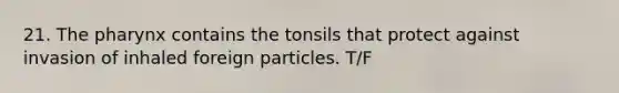 21. The pharynx contains the tonsils that protect against invasion of inhaled foreign particles. T/F