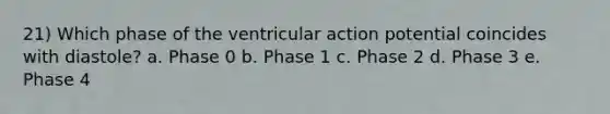 21) Which phase of the ventricular action potential coincides with diastole? a. Phase 0 b. Phase 1 c. Phase 2 d. Phase 3 e. Phase 4