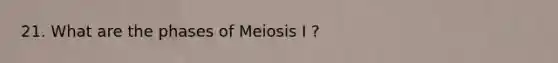 21. What are the phases of Meiosis I ?