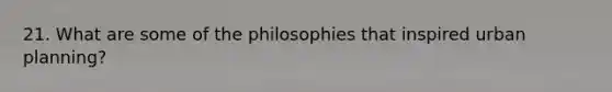 21. What are some of the philosophies that inspired urban planning?