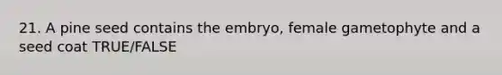 21. A pine seed contains the embryo, female gametophyte and a seed coat TRUE/FALSE