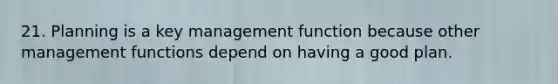 21. Planning is a key management function because other management functions depend on having a good plan.