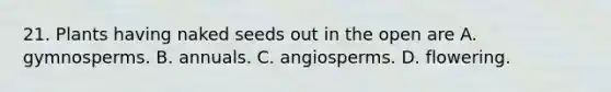 21. Plants having naked seeds out in the open are A. gymnosperms. B. annuals. C. angiosperms. D. flowering.
