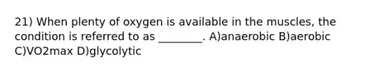 21) When plenty of oxygen is available in the muscles, the condition is referred to as ________. A)anaerobic B)aerobic C)VO2max D)glycolytic