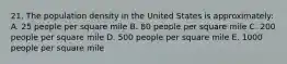 21. The population density in the United States is approximately: A. 25 people per square mile B. 80 people per square mile C. 200 people per square mile D. 500 people per square mile E. 1000 people per square mile