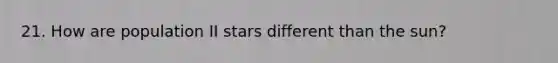 21. How are population II stars different than the sun?