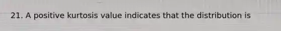 21. A positive kurtosis value indicates that the distribution is