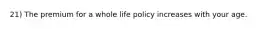 21) The premium for a whole life policy increases with your age.