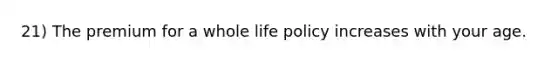 21) The premium for a whole life policy increases with your age.